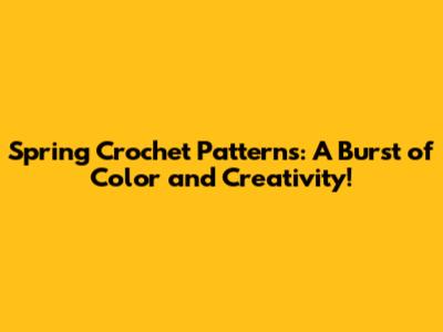 Spring Crochet Patterns: A Burst of Color and Creativity!