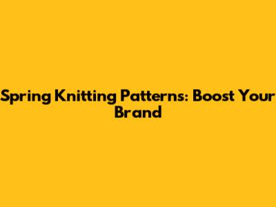 Spring Knitting Patterns: Boost Your Brand