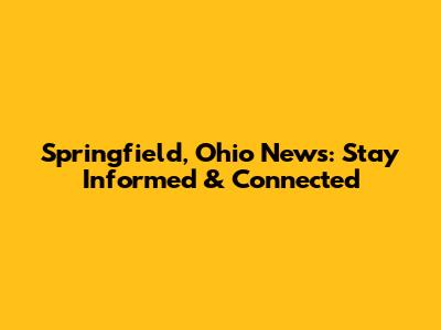 Springfield, Ohio News: Stay Informed & Connected