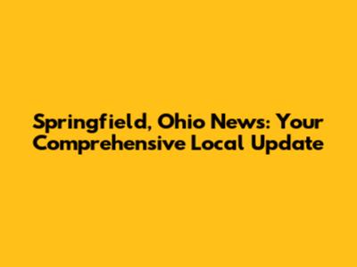 Springfield, Ohio News: Your Comprehensive Local Update