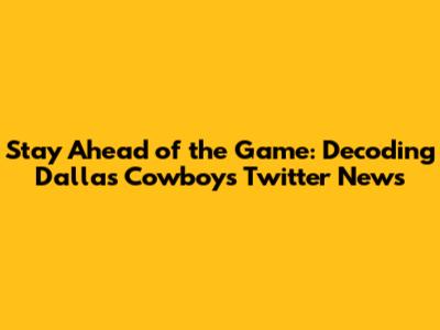 Stay Ahead of the Game: Decoding Dallas Cowboys Twitter News