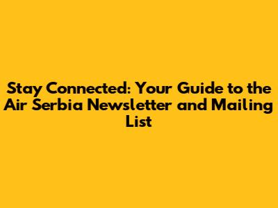 Stay Connected: Your Guide to the Air Serbia Newsletter and Mailing List