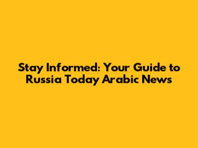 Stay Informed: Your Guide to Russia Today Arabic News