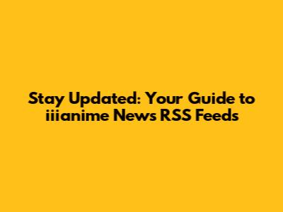 Stay Updated: Your Guide to iiianime News RSS Feeds