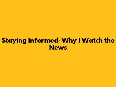 Staying Informed: Why I Watch the News