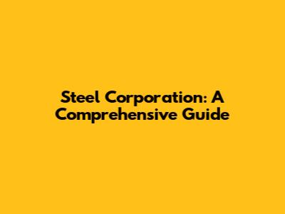 Steel Corporation: A Comprehensive Guide