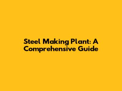 Steel Making Plant: A Comprehensive Guide