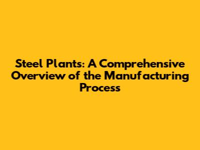 Steel Plants: A Comprehensive Overview of the Manufacturing Process