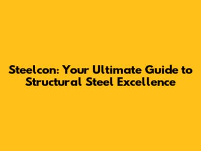 Steelcon: Your Ultimate Guide to Structural Steel Excellence