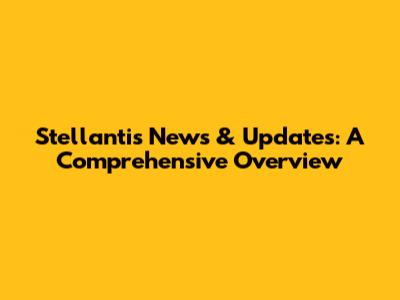 Stellantis News & Updates: A Comprehensive Overview