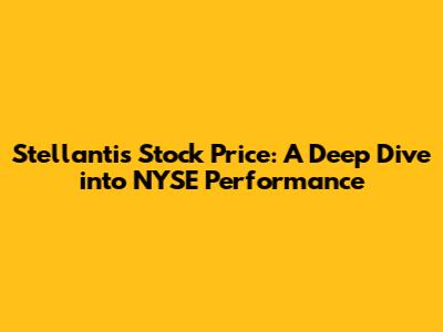 Stellantis Stock Price: A Deep Dive into NYSE Performance