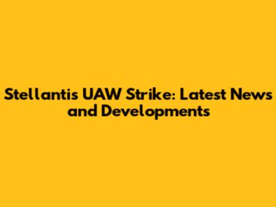 Stellantis UAW Strike: Latest News and Developments