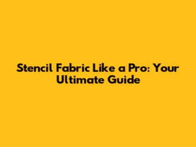 Stencil Fabric Like a Pro: Your Ultimate Guide