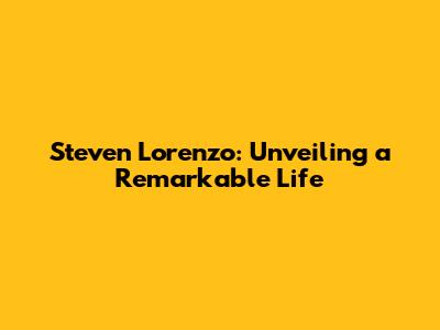 Steven Lorenzo: Unveiling a Remarkable Life