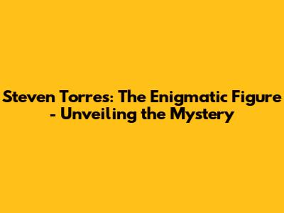 Steven Torres: The Enigmatic Figure - Unveiling the Mystery
