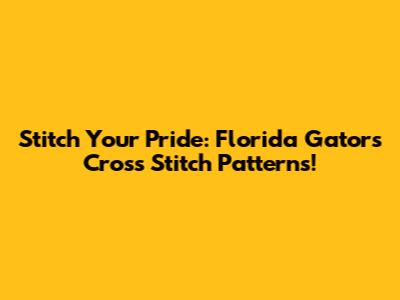 Stitch Your Pride: Florida Gators Cross Stitch Patterns!