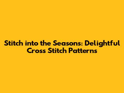 Stitch into the Seasons: Delightful Cross Stitch Patterns