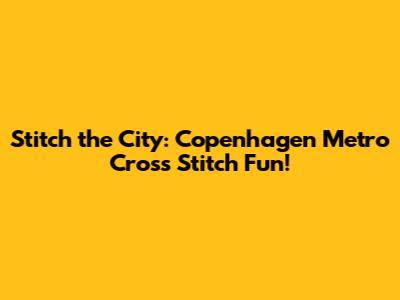 Stitch the City: Copenhagen Metro Cross Stitch Fun!