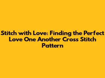 Stitch with Love: Finding the Perfect 'Love One Another' Cross Stitch Pattern