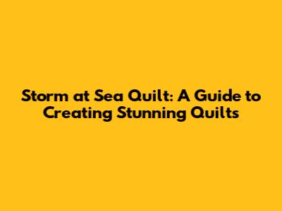 Storm at Sea Quilt: A Guide to Creating Stunning Quilts