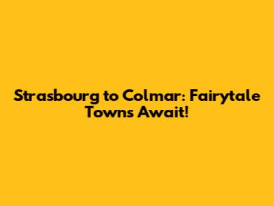 Strasbourg to Colmar: Fairytale Towns Await!