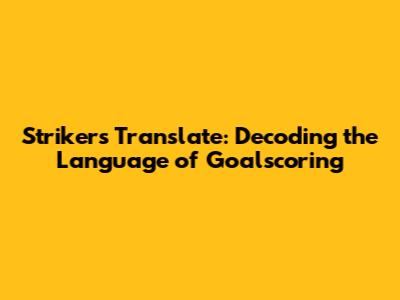 Strikers Translate: Decoding the Language of Goalscoring