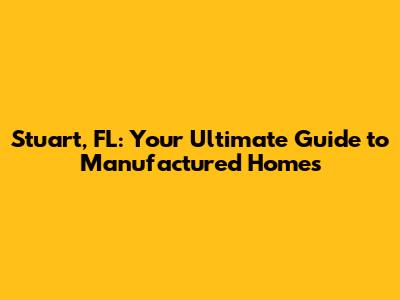 Stuart, FL: Your Ultimate Guide to Manufactured Homes