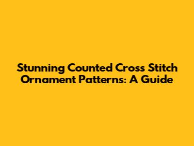 Stunning Counted Cross Stitch Ornament Patterns: A Guide