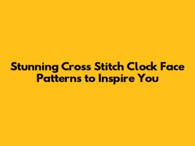 Stunning Cross Stitch Clock Face Patterns to Inspire You