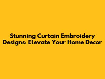 Stunning Curtain Embroidery Designs: Elevate Your Home Decor