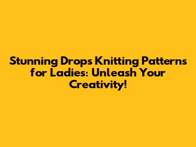 Stunning Drops Knitting Patterns for Ladies: Unleash Your Creativity!