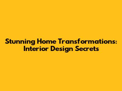 Stunning Home Transformations: Interior Design Secrets