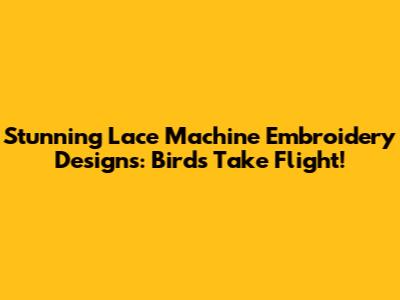 Stunning Lace Machine Embroidery Designs: Birds Take Flight!