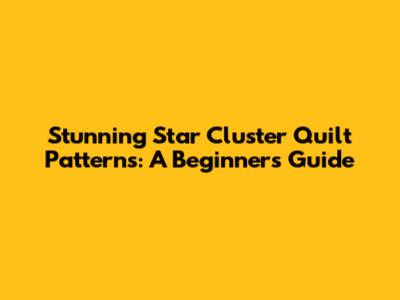 Stunning Star Cluster Quilt Patterns: A Beginner's Guide