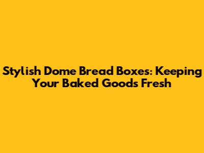 Stylish Dome Bread Boxes: Keeping Your Baked Goods Fresh