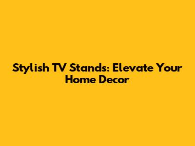 Stylish TV Stands: Elevate Your Home Decor