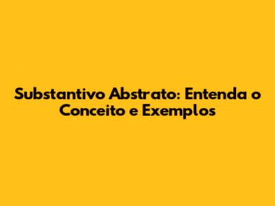 Substantivo Abstrato: Entenda o Conceito e Exemplos