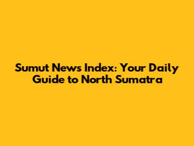 Sumut News Index: Your Daily Guide to North Sumatra