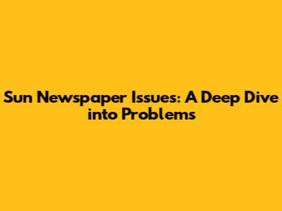 Sun Newspaper Issues: A Deep Dive into Problems