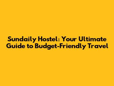 Sundaily Hostel: Your Ultimate Guide to Budget-Friendly Travel