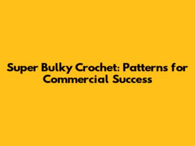 Super Bulky Crochet: Patterns for Commercial Success