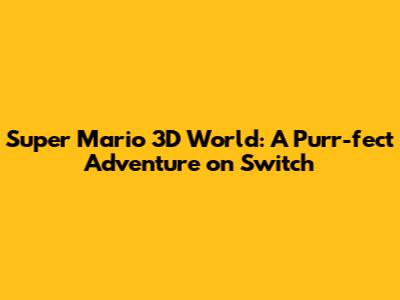 Super Mario 3D World: A Purr-fect Adventure on Switch