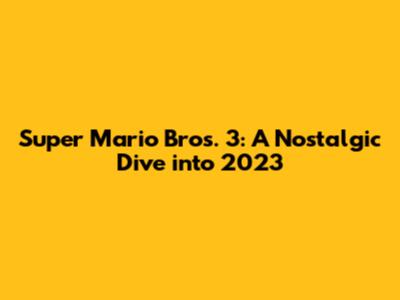 Super Mario Bros. 3: A Nostalgic Dive into 2023