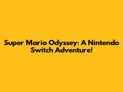 Super Mario Odyssey: A Nintendo Switch Adventure!