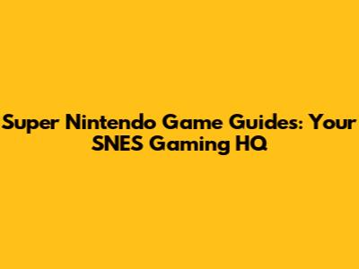 Super Nintendo Game Guides: Your SNES Gaming HQ