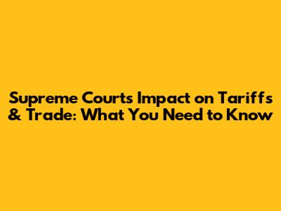 Supreme Court's Impact on Tariffs & Trade: What You Need to Know