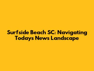 Surfside Beach SC: Navigating Today's News Landscape