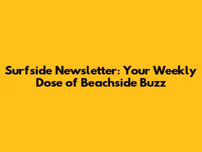 Surfside Newsletter: Your Weekly Dose of Beachside Buzz