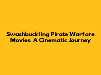Swashbuckling Pirate Warfare Movies: A Cinematic Journey