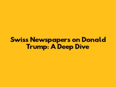 Swiss Newspapers on Donald Trump: A Deep Dive